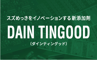 スズめっきをイノベーションする新添加剤 DAIN TINGOOD （ダインティングッド）